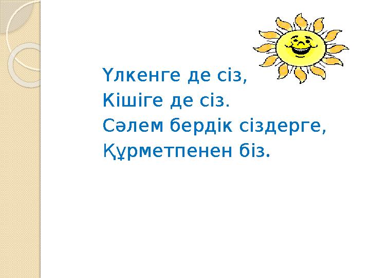 Үлкенге де сіз, Кішіге де сіз. Сәлем бердік сіздерге, Құрметпенен біз .