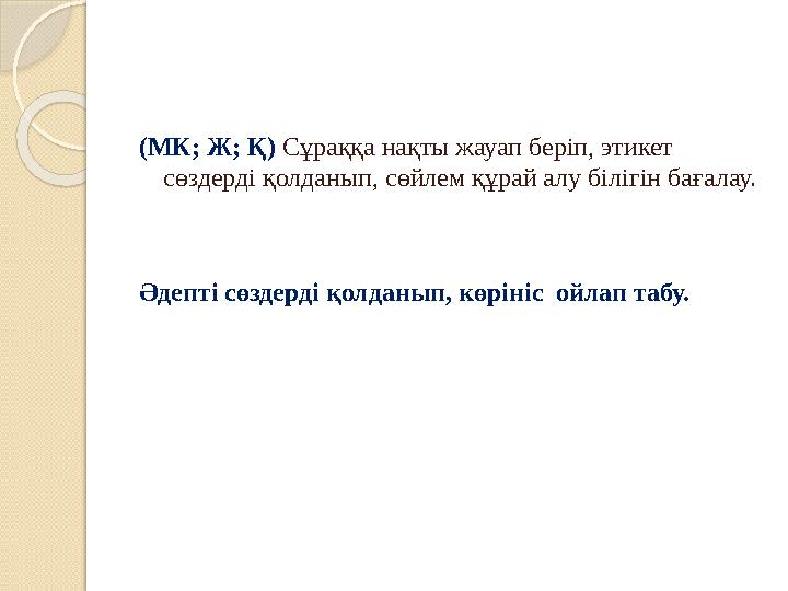 (МК; Ж; Қ) Сұраққа нақты жауап беріп, этикет сөздерді қолданып, сөйлем құрай алу білігін бағалау. Әдепті сөздерді қолданып, кө