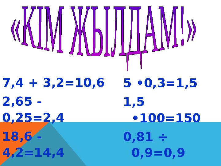 7,4 + 3,2=10,6 2,65 - 0,25=2,4 18,6 - 4,2=14,4 59,1 + 2,07=61,17 5 •0,3=1,5 1,5 •100=150 0,81 ÷ 0,9=0,9 2,8 ÷ 4=0,7