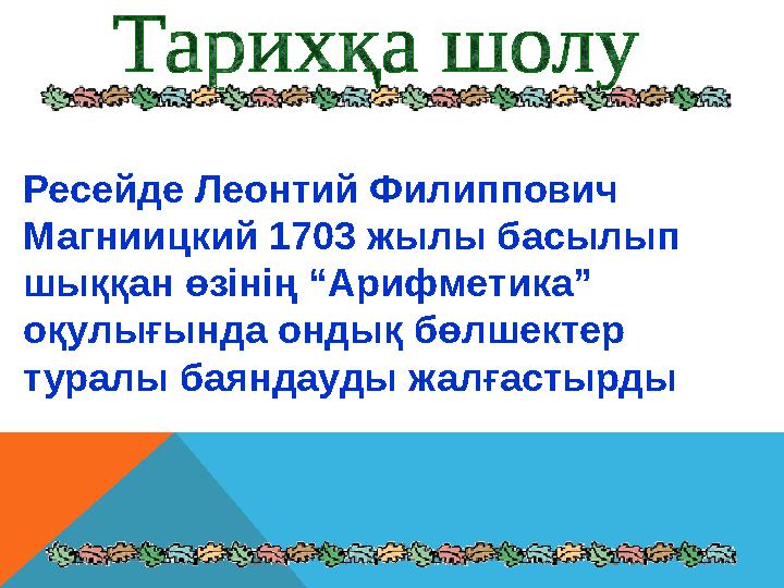 Ресейде Леонтий Филиппович Магниицкий 1703 жылы басылып шыққан өзінің “Арифметика” оқулығында ондық бөлшектер туралы баяндау
