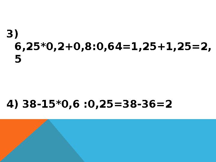3) 6,25*0,2+0,8 : 0,64=1,25+1,25=2, 5 4) 38-15*0,6 :0,25 =38-36=2