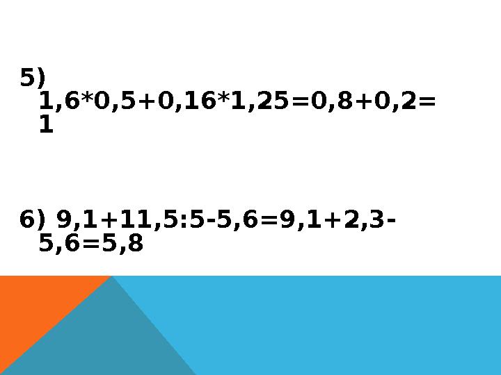 5) 1,6*0,5+0,16*1,25=0,8+0,2= 1 6) 9,1+11,5:5-5,6=9,1+2,3- 5,6=5,8