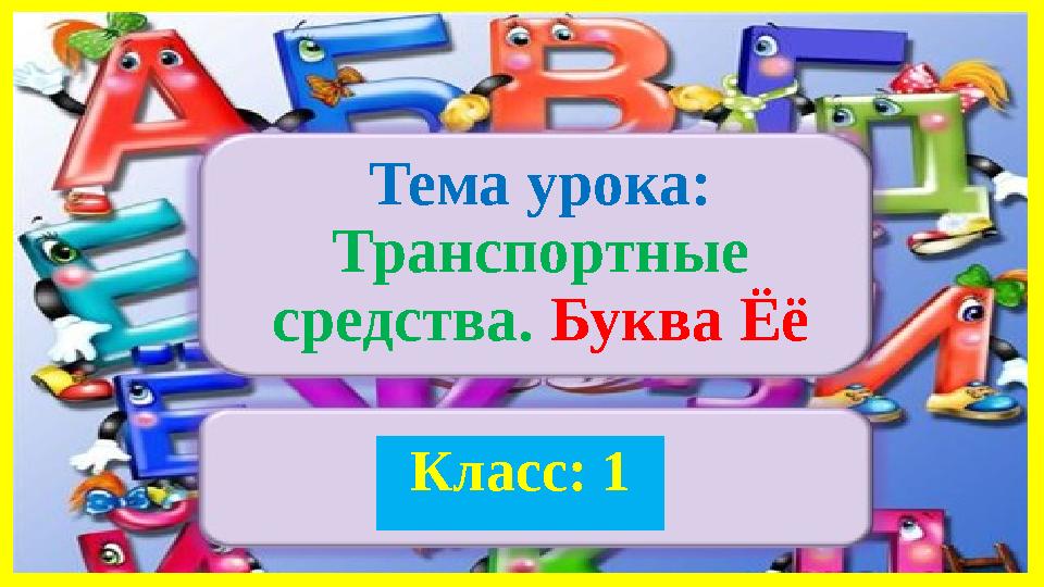 Тема урока: Транспортные средства. Буква Ёё Класс: 1