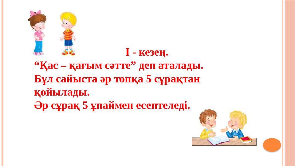 І - кезең. “ Қас – қағым сәтте” деп аталады. Бұл сайыста әр топқа 5 сұрақтан қойылады. Әр сұ