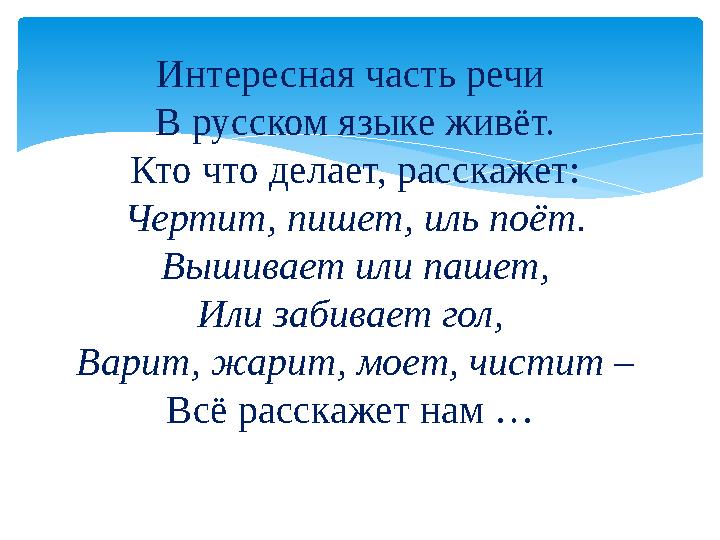 Интересная часть речи В русском языке живёт. Кто что делает, расскажет: Чертит, пишет, иль поёт. Вышивает или пашет, Или забива