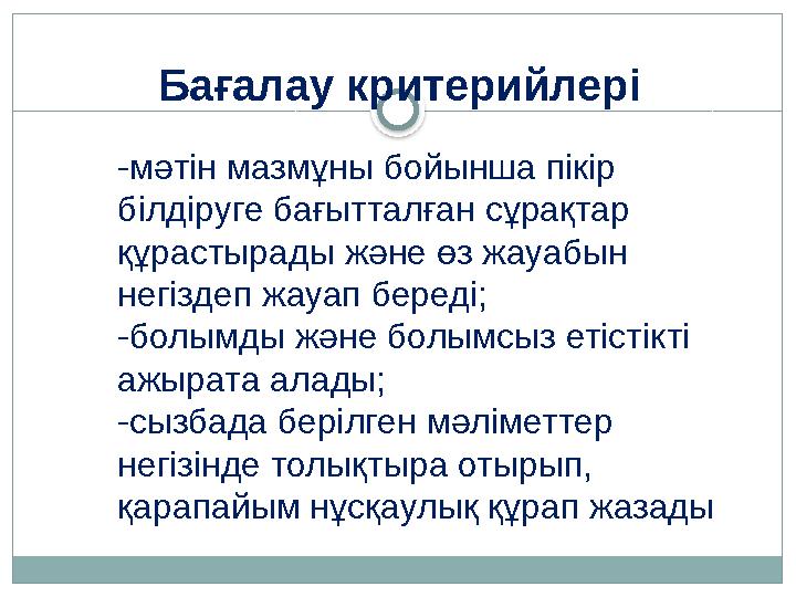 Бағалау критерийлері -мәтін мазмұны бойынша пікір білдіруге бағытталған сұрақтар құрастырады және өз жауабын негіздеп жауап б