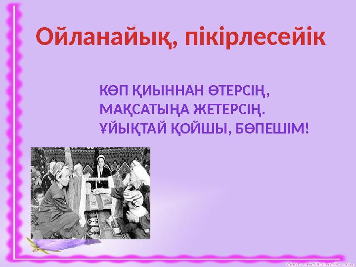 Ойланайық, пікірлесейік КӨП ҚИЫННАН ӨТЕРСІҢ, МАҚСАТЫҢА ЖЕТЕРСІҢ. ҰЙЫҚТАЙ ҚОЙШЫ, БӨПЕШІМ!
