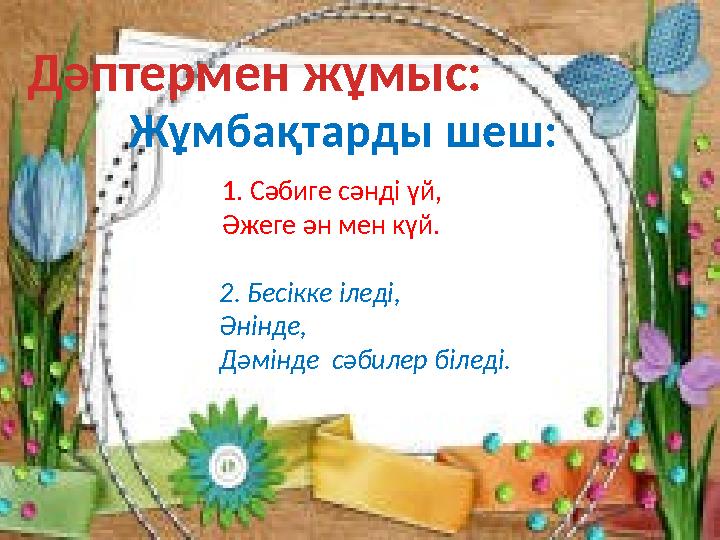 Дәптермен жұмыс: Жұмбақтарды шеш: 1. Сәбиге сәнді үй, Әжеге ән мен күй. 2. Бесікке іледі, Әнінде, Дәмінде сәбилер біледі.