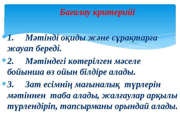 Бағалау критерийі  1. Мәтінді оқиды және сұрақтарға жауап береді.  2. Мәтіндегі көтерілген мәселе бойынша өз ойын білдіре ал