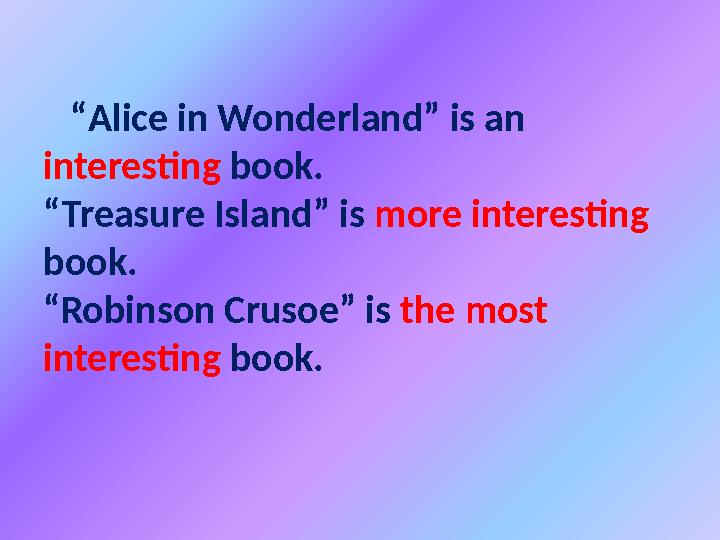 “ Alice in Wonderland” is an interesting book. “Treasure Island” is more interesting book. “Robinson Crusoe” is the mos