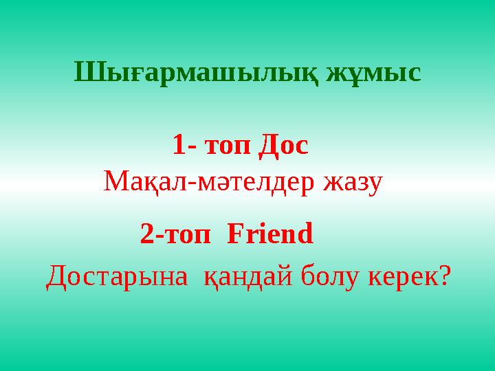 Шығармашылық жұмы c 1 - топ Дос Мақал-мәтелдер жазу 2-топ Friend Достарына қандай болу керек?