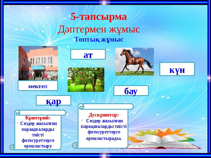 5-тапсырма Дәптермен жұмыс Топтық жұмыс мектеп ат бау күн қар Критерий: - Сөздер жазылған парақшаларды тиісті фотосуреттерге