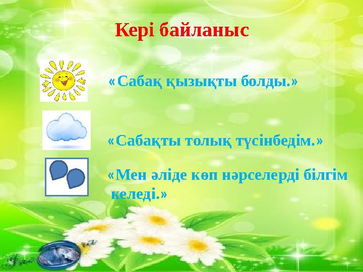 Кері байланыс « Сабақ қызықты болды. » « Сабақты толық түсінбедім. » « Мен әліде көп нәрселерді білгім келеді. »
