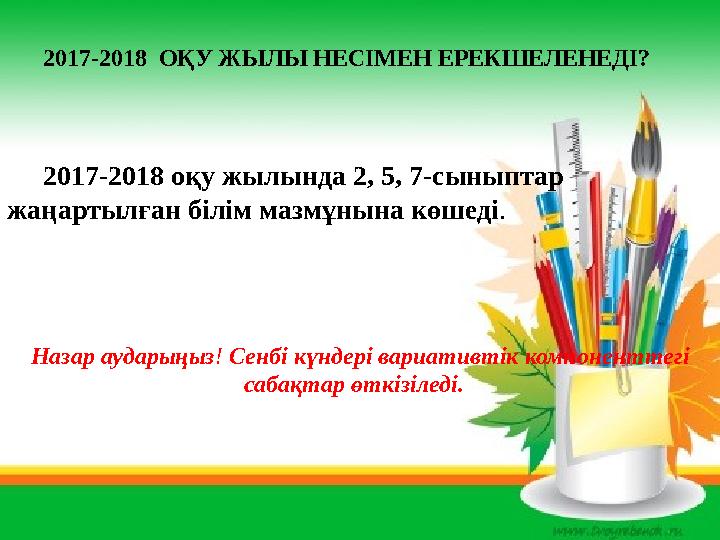 2017-2018 ОҚУ ЖЫЛЫ НЕСІМЕН ЕРЕКШЕЛЕНЕДІ? 2017-2018 оқу жылында 2, 5, 7-сыныптар жаңартылған білім мазмұнына көшеді . Назар ау
