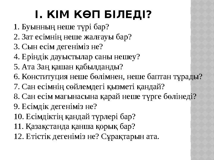 І. КІМ КӨП БІЛЕДІ? 1. Буынның неше түрі бар? 2. Зат есімнің неше жалғауы бар? 3. Сын есім дегеніміз не? 4. Еріндік дауыс