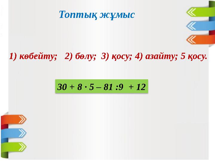 Топтық жұмыс 30 + 8 ∙ 5 – 81 :9 + 121) көбейту; 2) бөлу; 3) қосу; 4) азайту; 5 қосу.