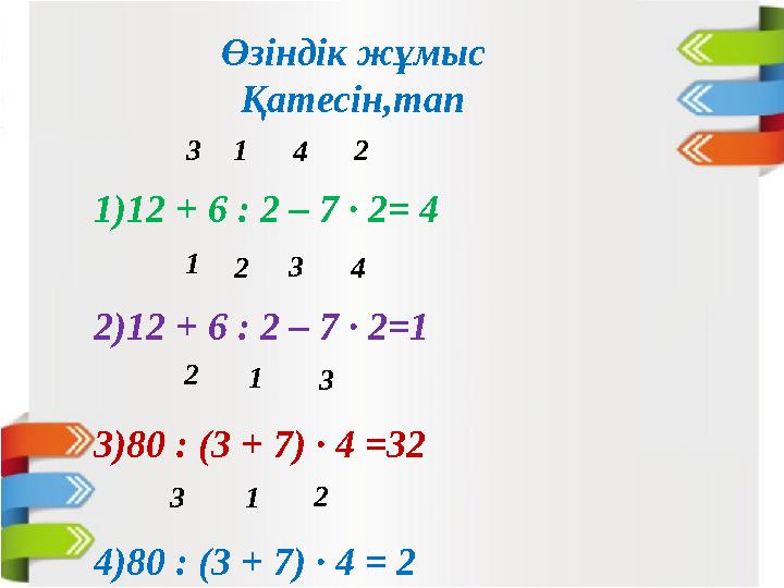 Өзіндік жұмыс Қатесін,тап 1) 12 + 6 : 2 – 7 ∙ 2= 4 2) 12 + 6 : 2 – 7 ∙ 2=1 3) 80 : (3 + 7) ∙ 4 =32 4) 80 : (3 + 7) ∙ 4 = 2 1 43