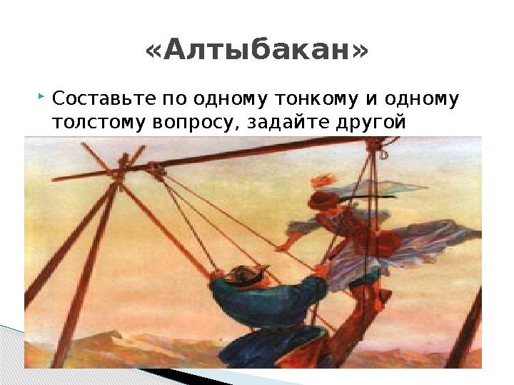  Составьте по одному тонкому и одному толстому вопросу, задайте другой группе «Алтыбакан»