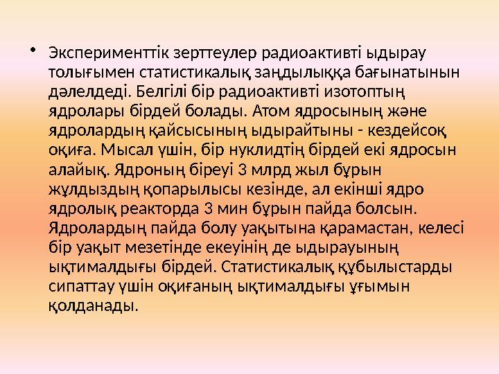 • Эксперименттік зерттеулер радиоактивті ыдырау толығымен статистикалық заңдылыққа бағынатынын дәлелдеді. Белгілі бір радиоакт