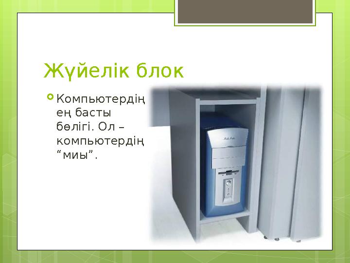 Жүйелік блок  Компьютердің ең басты бөлігі. Ол – компьютердің “миы”.