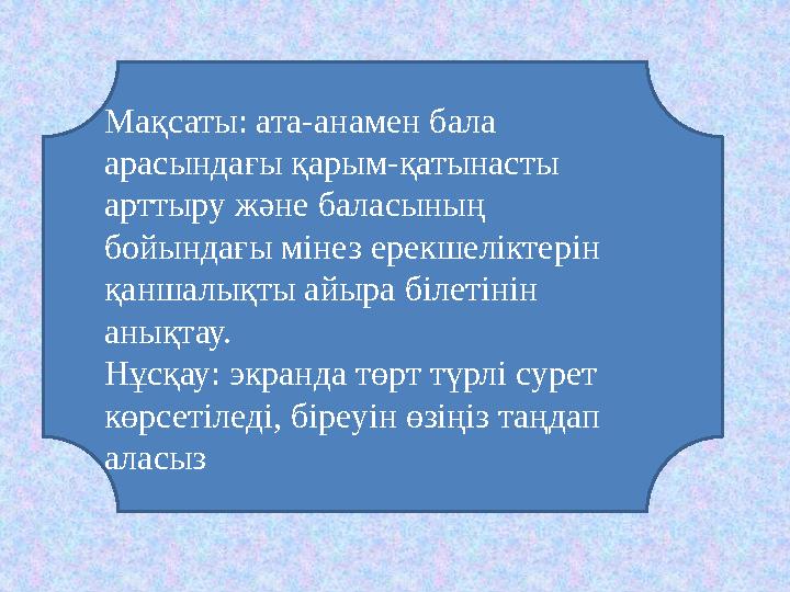 Мақсаты: ата-анамен бала арасындағы қарым-қатынасты арттыру және баласының бойындағы мінез ерекшеліктерін қаншалықты айыра