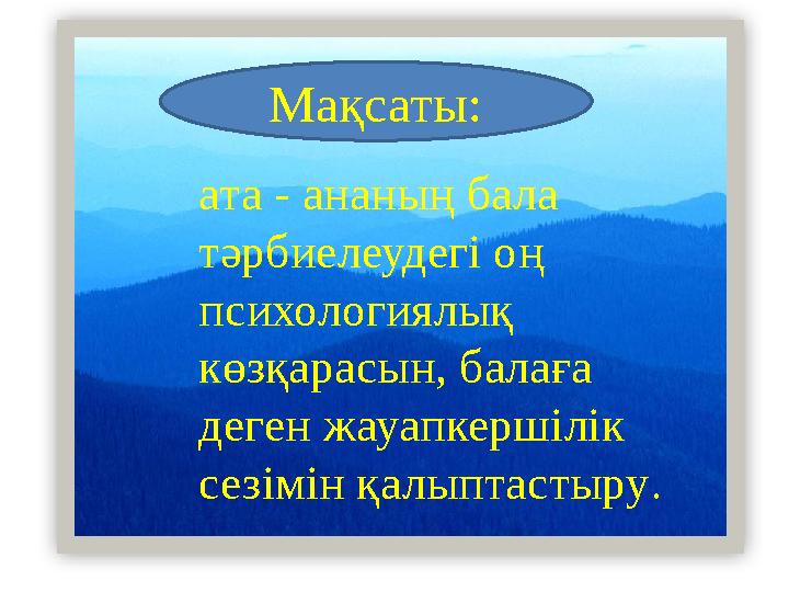 ата - ананың бала тәрбиелеудегі оң психологиялық көзқарасын, балаға деген жауапкершілік сезімін қалыптастыру .Мақсаты: