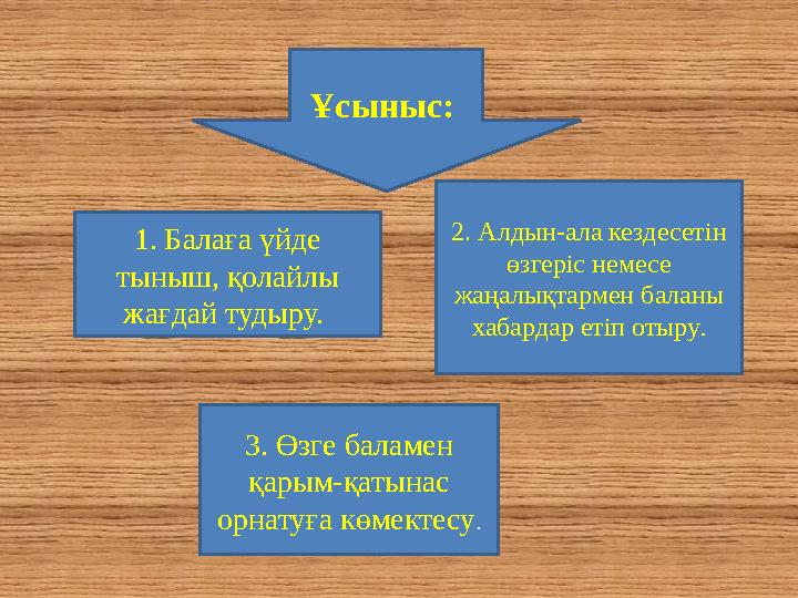 Ұсыныс: 1. Балаға үйде тыныш, қолайлы жағдай тудыру. 3. Өзге баламен қарым-қатынас орнатуға көмектесу .2. Алдын-ала кездес