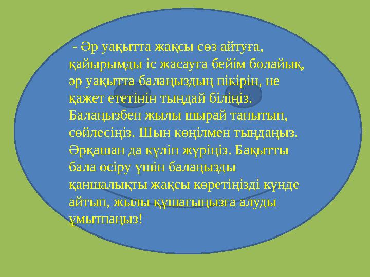 - Әр уақытта жақсы сөз айтуға, қайырымды іс жасауға бейім болайық, әр уақытта балаңыздың пікірін, не қажет ететінін тыңдай