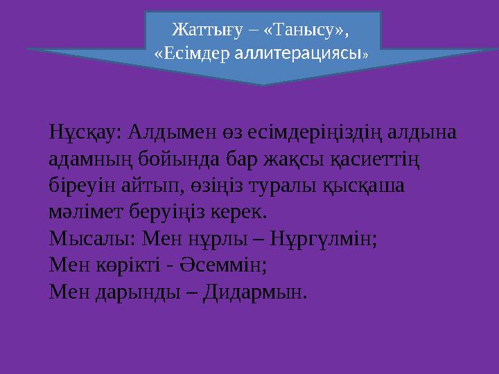 Нұсқау: Алдымен өз есімдеріңіздің алдына адамның бойында бар жақсы қасиеттің біреуін айтып, өзіңіз туралы қысқаша мәлімет бер