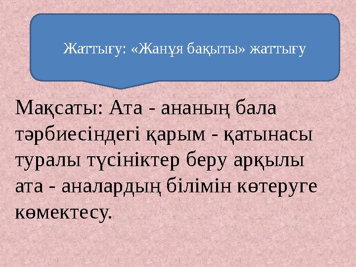 Мақсаты: Ата - ананың бала тәрбиесіндегі қарым - қатынасы туралы түсініктер беру арқылы ата - аналардың білімін көтеруге көм