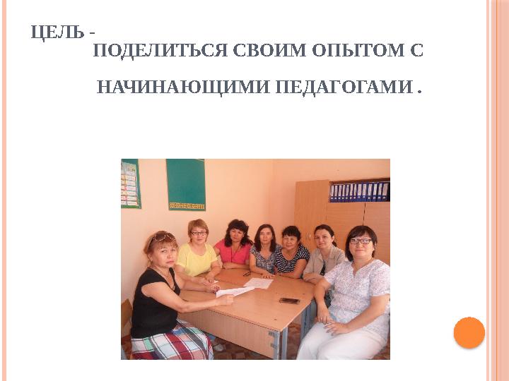 ЦЕЛЬ - ПОДЕЛИТЬСЯ СВОИМ ОПЫТОМ С НАЧИНАЮЩИМИ ПЕДАГОГАМИ .