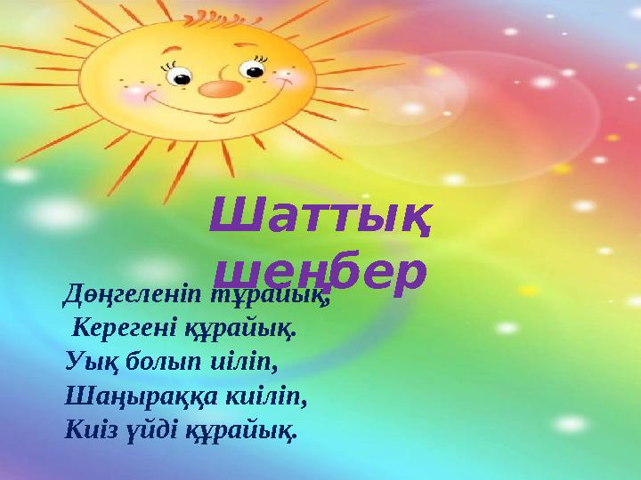 Шаттық шеңбер Дөңгеленіп тұрайық, Керегені құрайық. Уық болып иіліп, Шаңыраққа киіліп, Киіз үйді құрайық. Дөңгеленіп тұрайық