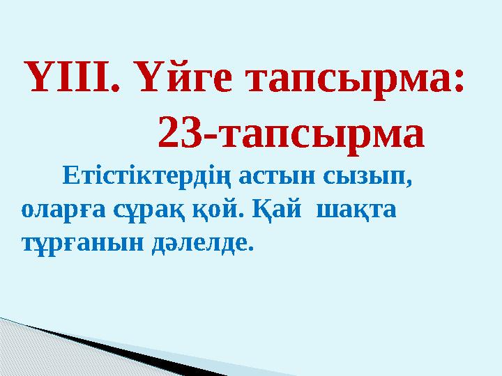 ҮІІІ. Үйге тапсырма: 23-тапсырма Етістіктердің астын сызып, оларға сұрақ қой. Қай шақта тұрғанын дәлелде.