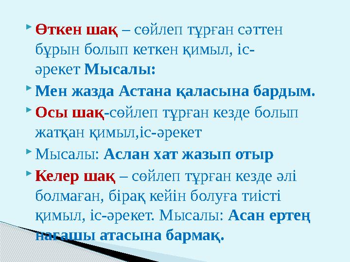  Өткен шақ – сөйлеп тұрған сәттен бұрын болып кеткен қимыл, іс- әрекет Мысалы:  Мен жазда Астана қаласына бардым.  Осы ша