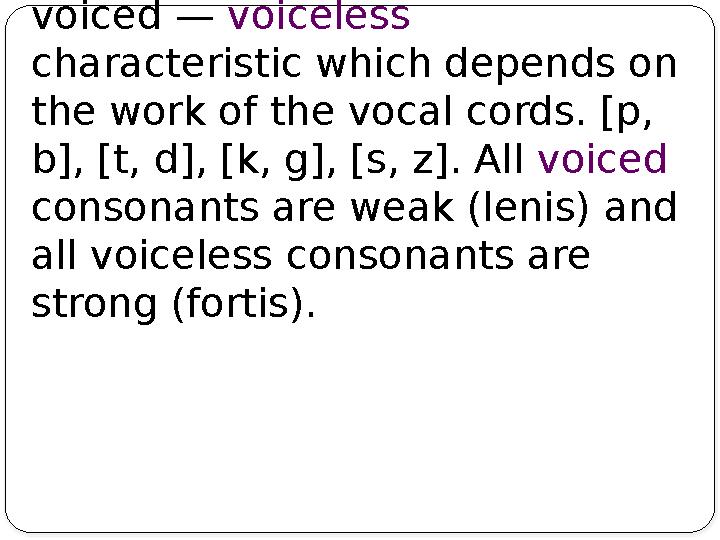 Another sound property is voiced — voiceless characteristic which depends on the work of the vocal cords. [p, b], [t, d], [