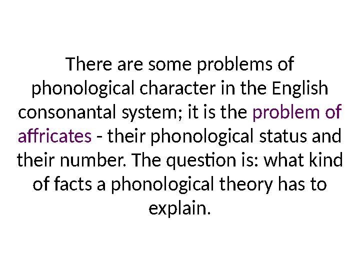 There are some problems of phonological character in the English consonantal system; it is the problem of affricates - thei