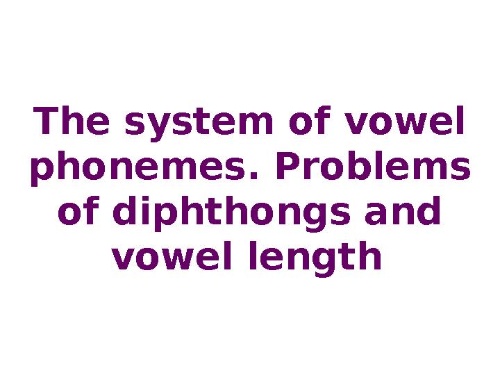 The system of vowel phonemes. Problems of diphthongs and vowel length