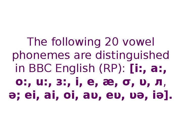 The following 20 vowel phonemes are distinguished in BBC English (RP): [i:, a:, o:, u:, з:, i, e, æ, σ, υ, л , ə; ei, ai, o