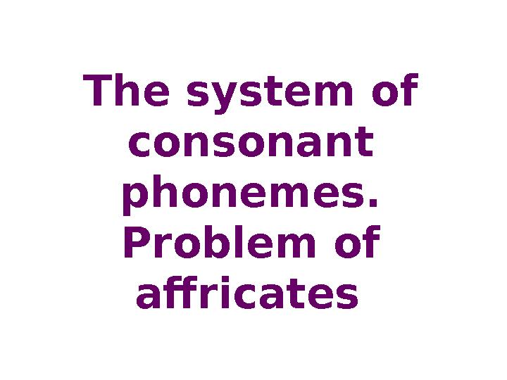 The system of consonant phonemes. Problem of affricates