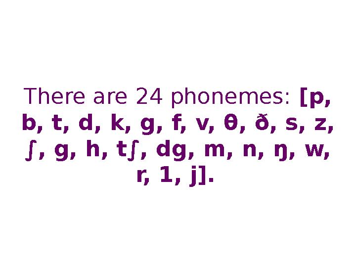 There are 24 phonemes: [p, b, t, d, k, g, f, v, θ, ð, s, z, ∫, g , h, t∫, d g , m, n, ŋ, w, r, 1, j].