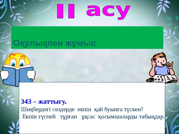 Оқулықпен жұмыс 343 – жаттығу. Шеңбердегі сөздерде екпін қай буынға түскен? Екпін түспей тұрған ұқсас қосымшалард