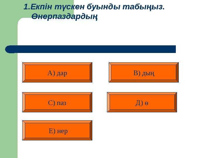 1.Екпін түскен буынды табыңыз. Өнерпаздардың А) дар В) дың Д) ө С) паз Е) нер