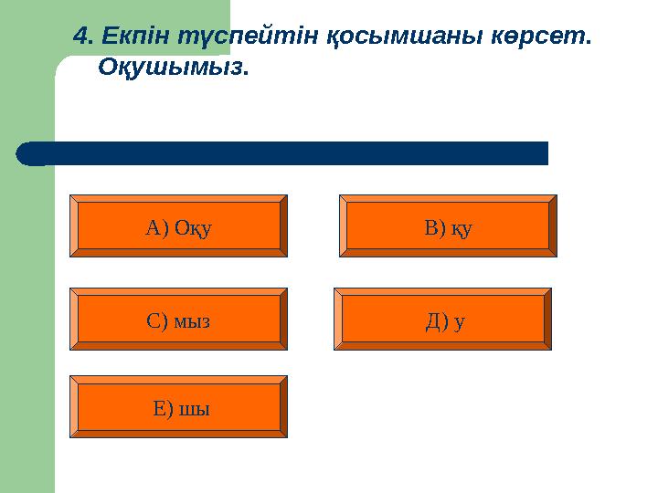 4. Екпін түспейтін қосымшаны көрсет. Оқушымыз. А) Оқу В) қу Д) уС) мыз Е) шы