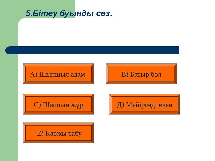 5.Бітеу буынды сөз. А) Шыншыл адам Д) Мейірімді екен С) Шапшаң жүр Е) Қаржы табу В) Батыр бол