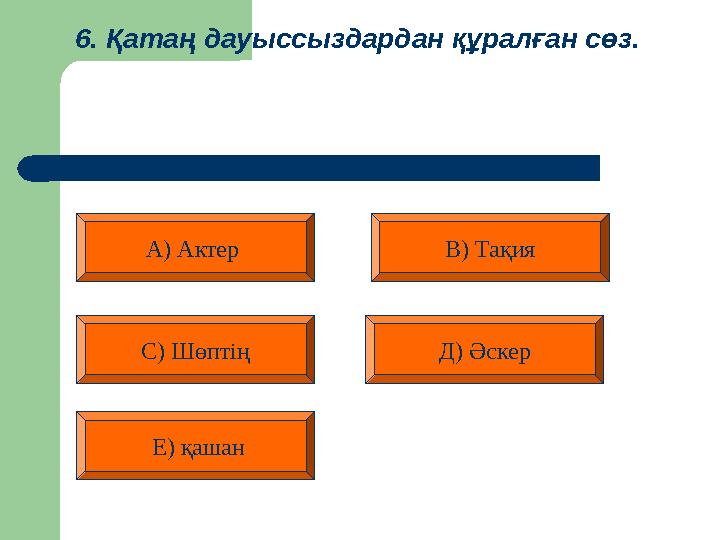 6. Қатаң дауыссыздардан құралған сөз. А) Актер В) Тақия Д) Әскер С) Шөптің Е) қашан