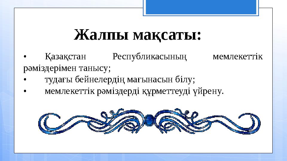 Жалпы мақсаты: • Қазақстан Республикасының мемлекеттік рәміздерімен таныс y; • тудағы бейнелердің мағынасын біл y; • мемлекет