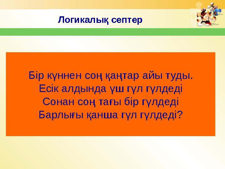 Логикалы қ септер Бір күннен соң қаңтар айы туды. Есік алдында үш гүл гүлдеді Сонан соң тағы бір гүлдеді Барлығы қанша гүл гүлде