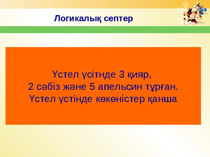 Логикалы қ септер Үстел үсітнде 3 қияр, 2 сәбіз және 5 апельсин тұрған. Үстел үстінде көкөністер қанша