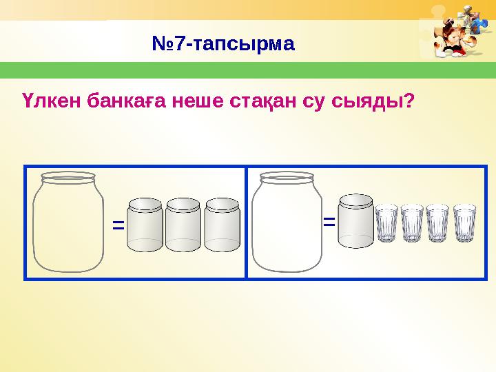 № 7-тапсырма Үлкен банкаға неше стақан су сыяды? = =