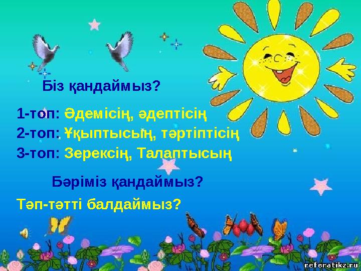 Біз қандаймыз? 1-топ: Әдемісің, әдептісің 2-топ: Ұқыптысың, тәртіптісің 3-топ: Зерексің, Талаптысың Бәріміз қандаймыз? Тәп-тә